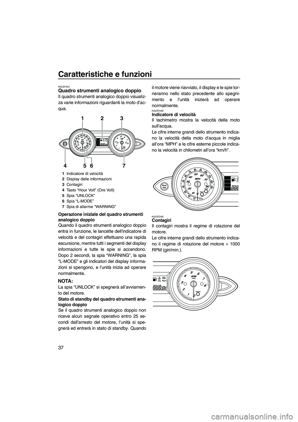 YAMAHA FZS 2009  Manuale duso (in Italian) Caratteristiche e funzioni
37
HJU37431Quadro strumenti analogico doppio 
Il quadro strumenti analogico doppio visualiz-
za varie informazioni riguardanti la moto d’ac-
qua.
Operazione iniziale del q
