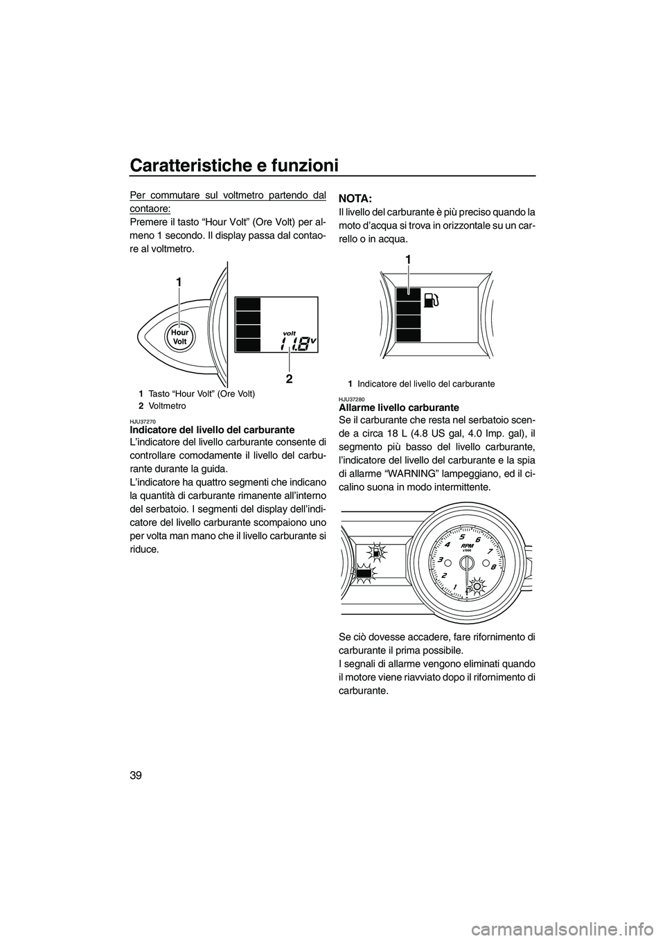 YAMAHA FZS 2009  Manuale duso (in Italian) Caratteristiche e funzioni
39
Per commutare sul voltmetro partendo dal
contaore:
Premere il tasto “Hour Volt” (Ore Volt) per al-
meno 1 secondo. Il display passa dal contao-
re al voltmetro.
HJU37