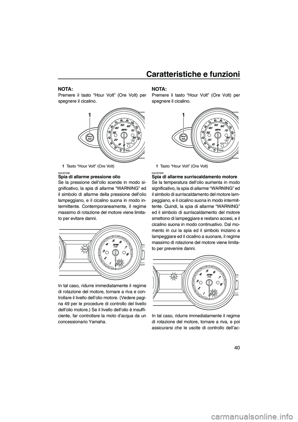 YAMAHA FZS 2009  Manuale duso (in Italian) Caratteristiche e funzioni
40
NOTA:
Premere il tasto “Hour Volt” (Ore Volt) per
spegnere il cicalino.
HJU37290Spia di allarme pressione olio 
Se la pressione dell’olio scende in modo si-
gnifica