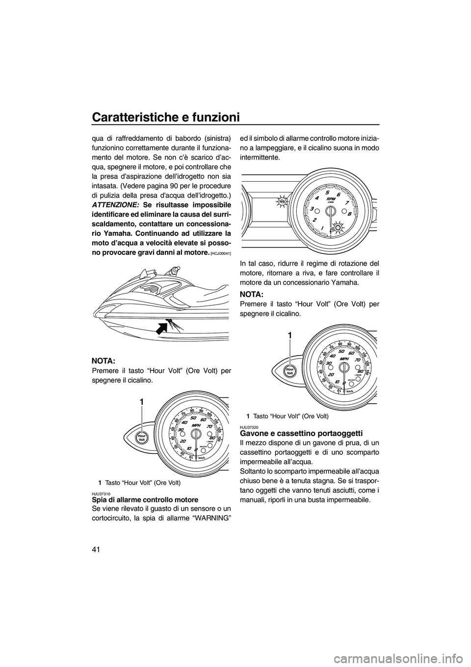 YAMAHA FZS 2009  Manuale duso (in Italian) Caratteristiche e funzioni
41
qua di raffreddamento di babordo (sinistra)
funzionino correttamente durante il funziona-
mento del motore. Se non c’è scarico d’ac-
qua, spegnere il motore, e poi c