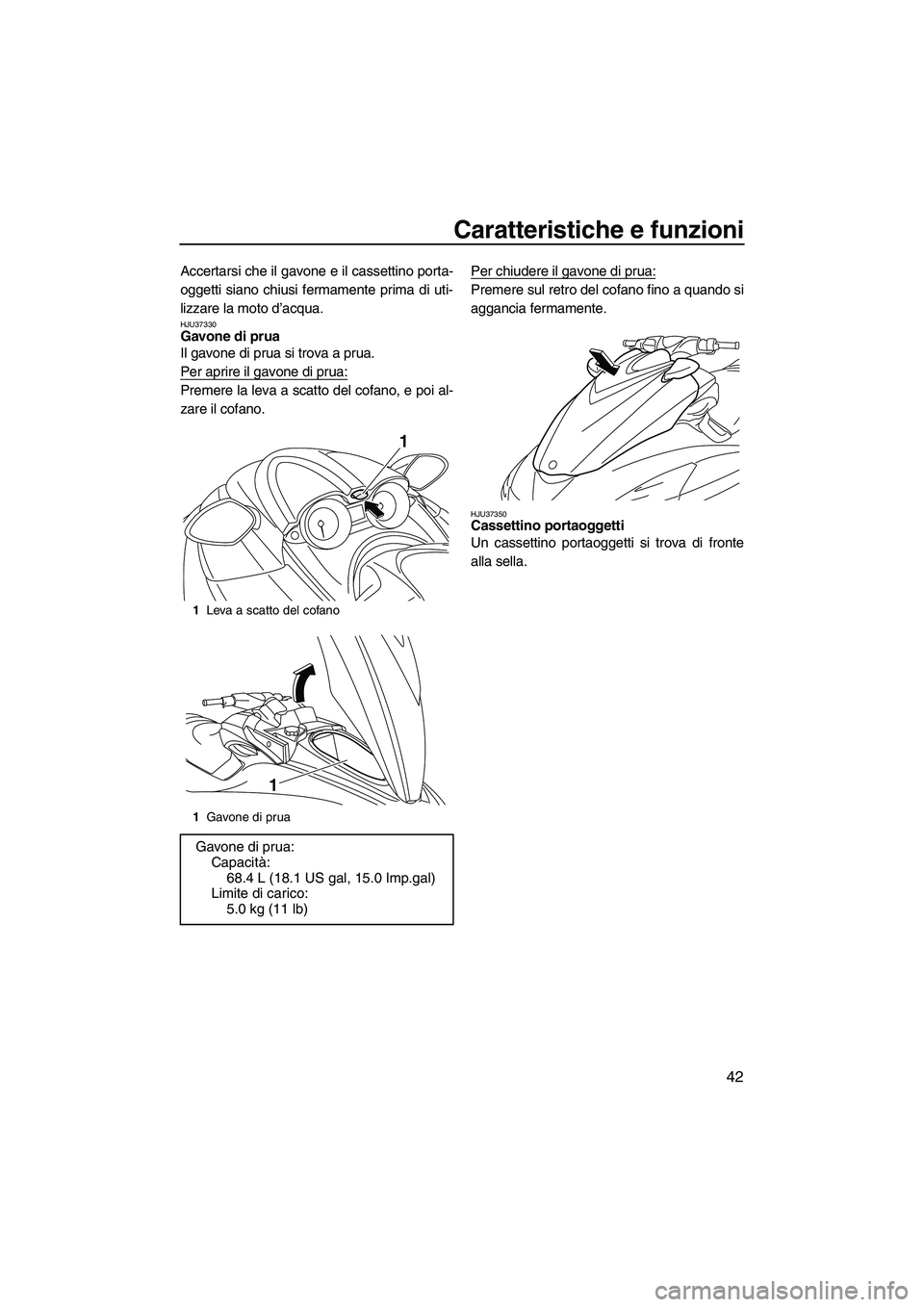 YAMAHA FZS 2009  Manuale duso (in Italian) Caratteristiche e funzioni
42
Accertarsi che il gavone e il cassettino porta-
oggetti siano chiusi fermamente prima di uti-
lizzare la moto d’acqua.
HJU37330Gavone di prua 
Il gavone di prua si trov