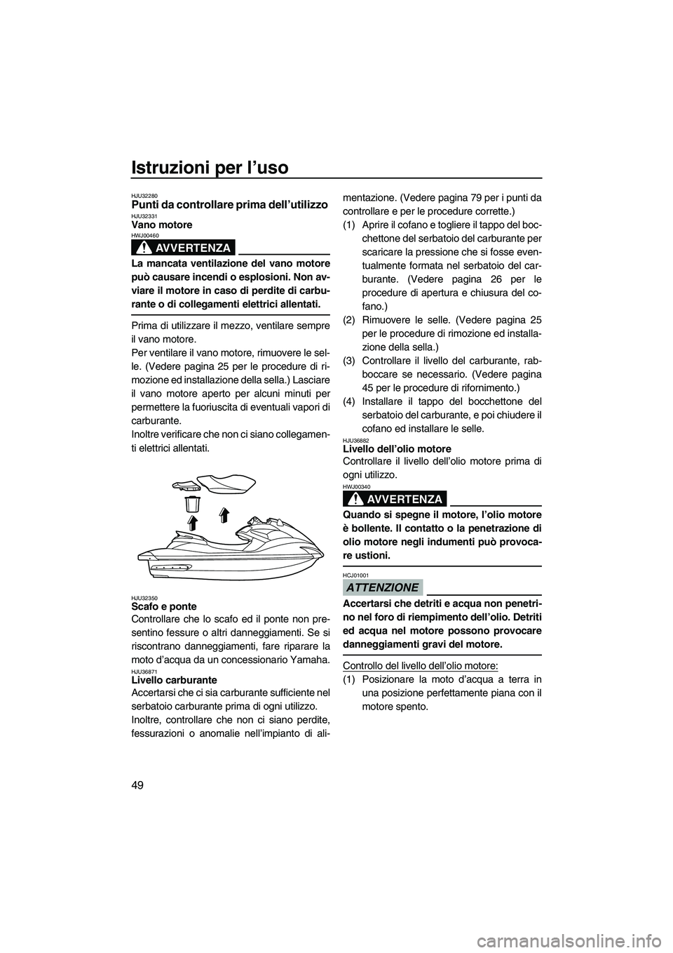 YAMAHA FZS 2009  Manuale duso (in Italian) Istruzioni per l’uso
49
HJU32280Punti da controllare prima dell’utilizzo HJU32331Vano motore 
AVVERTENZA
HWJ00460
La mancata ventilazione del vano motore
può causare incendi o esplosioni. Non av-