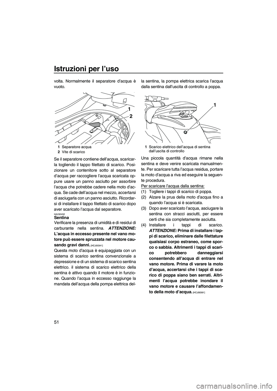 YAMAHA FZS 2009  Manuale duso (in Italian) Istruzioni per l’uso
51
volta. Normalmente il separatore d’acqua è
vuoto.
Se il separatore contiene dell’acqua, scaricar-
la togliendo il tappo filettato di scarico. Posi-
zionare un contenitor