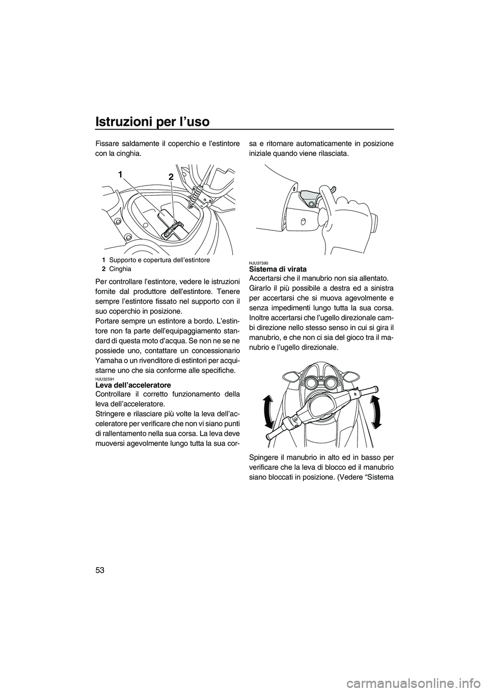 YAMAHA FZS 2009  Manuale duso (in Italian) Istruzioni per l’uso
53
Fissare saldamente il coperchio e l’estintore
con la cinghia.
Per controllare l’estintore, vedere le istruzioni
fornite dal produttore dell’estintore. Tenere
sempre l
