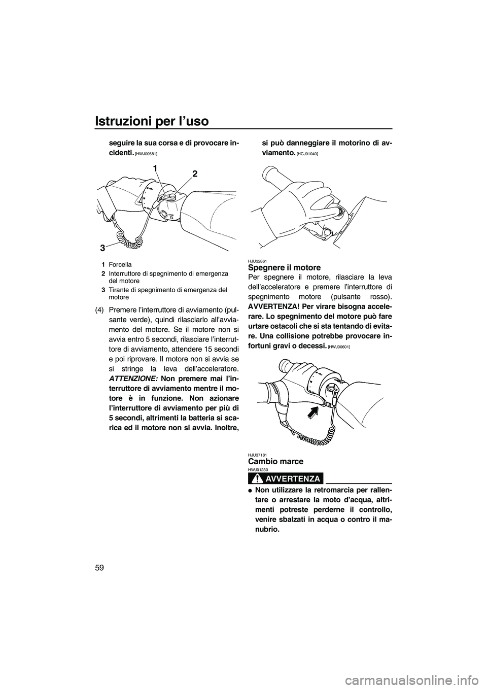YAMAHA FZS 2009  Manuale duso (in Italian) Istruzioni per l’uso
59
seguire la sua corsa e di provocare in-
cidenti.
 [HWJ00581]
(4) Premere l’interruttore di avviamento (pul-
sante verde), quindi rilasciarlo all’avvia-
mento del motore. 