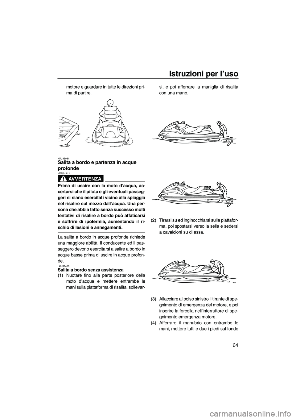 YAMAHA FZS SVHO 2009  Manuale duso (in Italian) Istruzioni per l’uso
64
motore e guardare in tutte le direzioni pri-
ma di partire.
HJU36081Salita a bordo e partenza in acque 
profonde 
AVVERTENZA
HWJ01111
Prima di uscire con la moto d’acqua, a