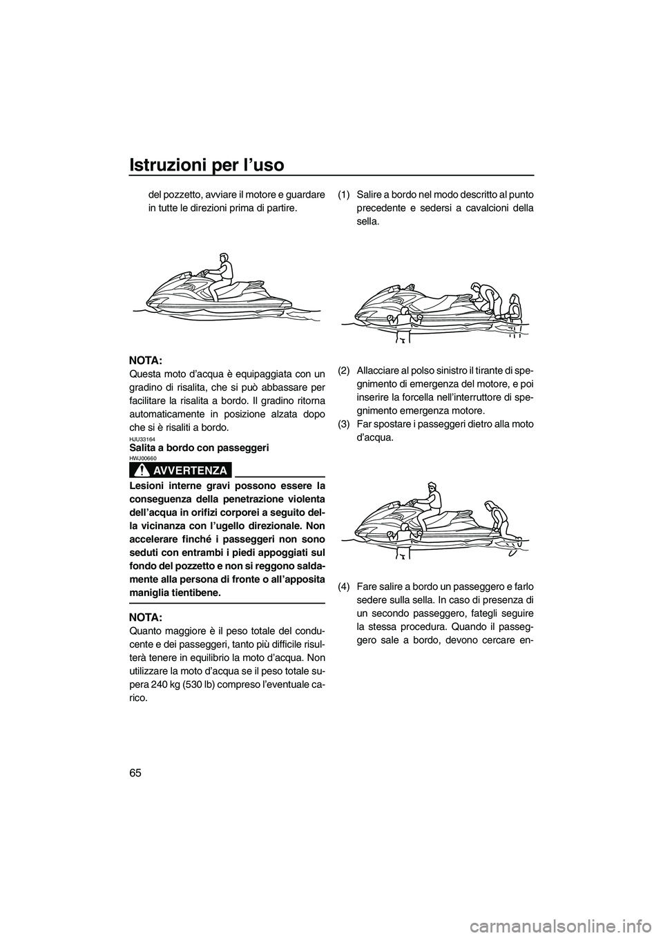 YAMAHA FZS SVHO 2009  Manuale duso (in Italian) Istruzioni per l’uso
65
del pozzetto, avviare il motore e guardare
in tutte le direzioni prima di partire.
NOTA:
Questa moto d’acqua è equipaggiata con un
gradino di risalita, che si può abbassa