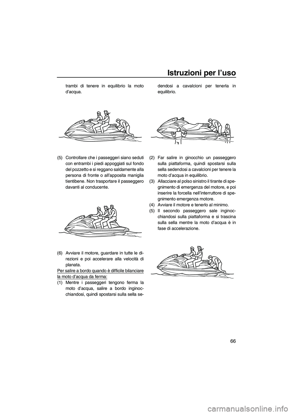 YAMAHA FZS SVHO 2009  Manuale duso (in Italian) Istruzioni per l’uso
66
trambi di tenere in equilibrio la moto
d’acqua.
(5) Controllare che i passeggeri siano seduti
con entrambi i piedi appoggiati sul fondo
del pozzetto e si reggano saldamente