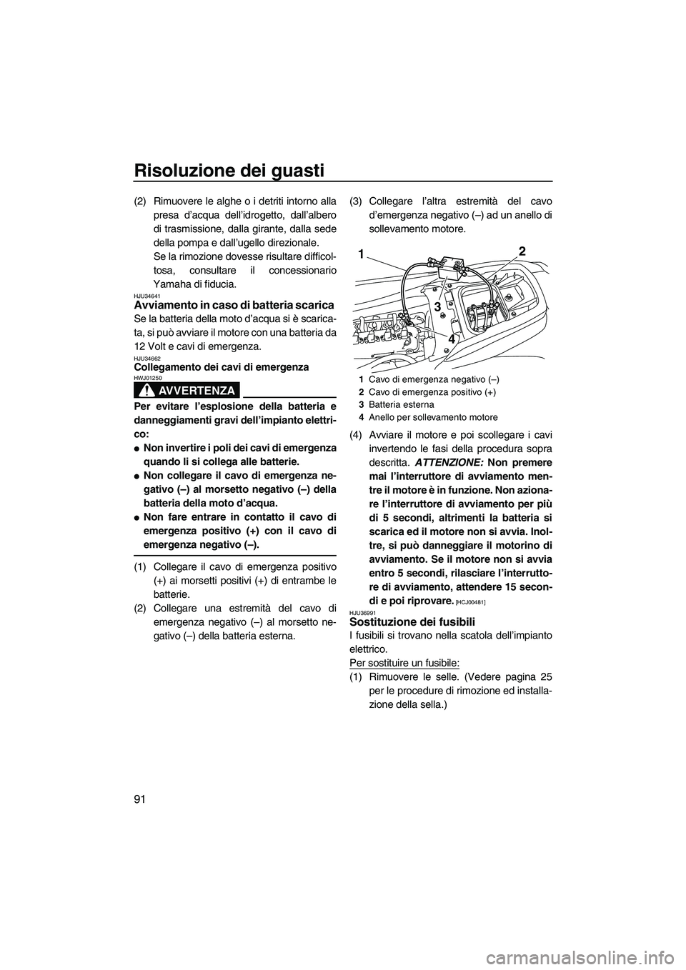YAMAHA FZS SVHO 2009  Manuale duso (in Italian) Risoluzione dei guasti
91
(2) Rimuovere le alghe o i detriti intorno alla
presa d’acqua dell’idrogetto, dall’albero
di trasmissione, dalla girante, dalla sede
della pompa e dall’ugello direzio