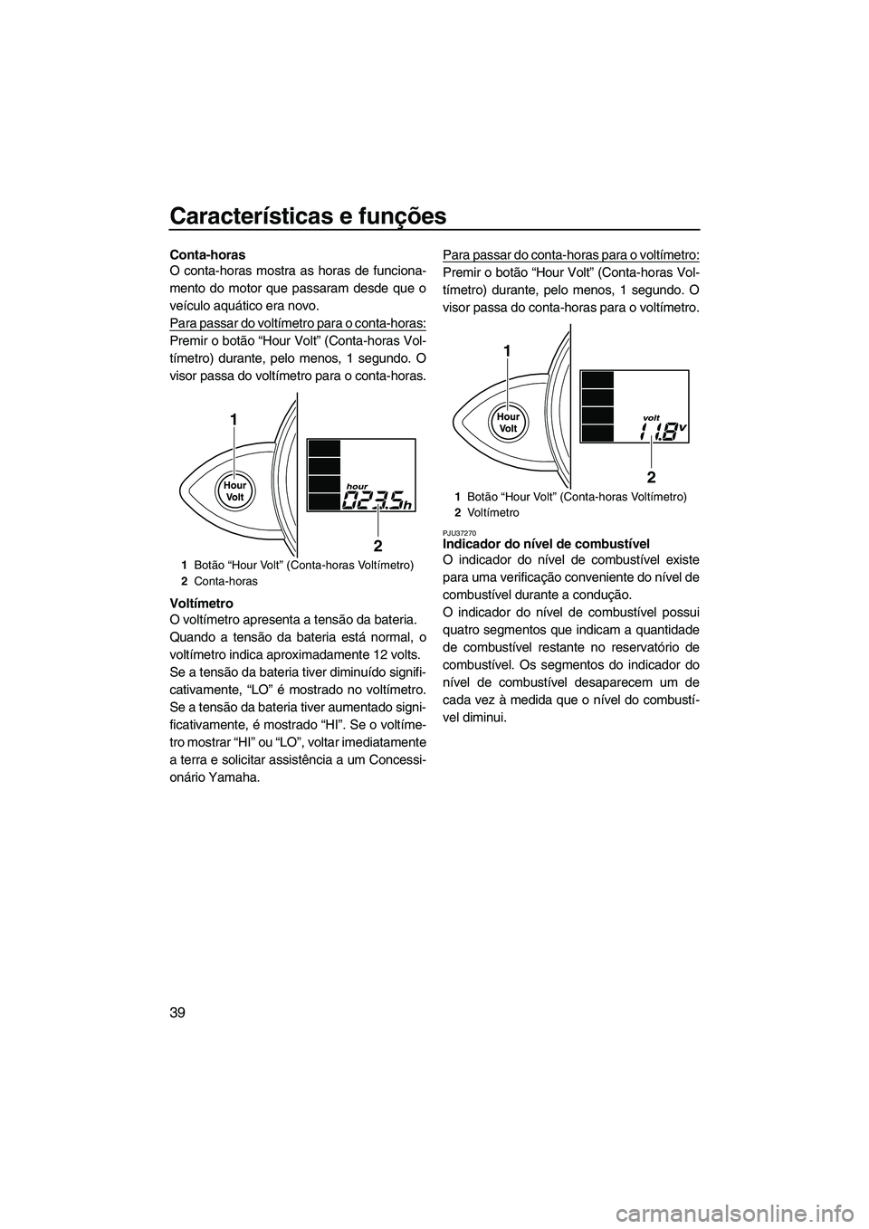 YAMAHA FZS 2009 Manual de utilização (in Portuguese) Características e funções
39
Conta-horas
O conta-horas mostra as horas de funciona-
mento do motor que passaram desde que o
veículo aquático era novo.
Para passar do voltímetro para o conta-hora YAMAHA FZS 2009 Manual de utilização (in Portuguese) Características e funções
39
Conta-horas
O conta-horas mostra as horas de funciona-
mento do motor que passaram desde que o
veículo aquático era novo.
Para passar do voltímetro para o conta-hora