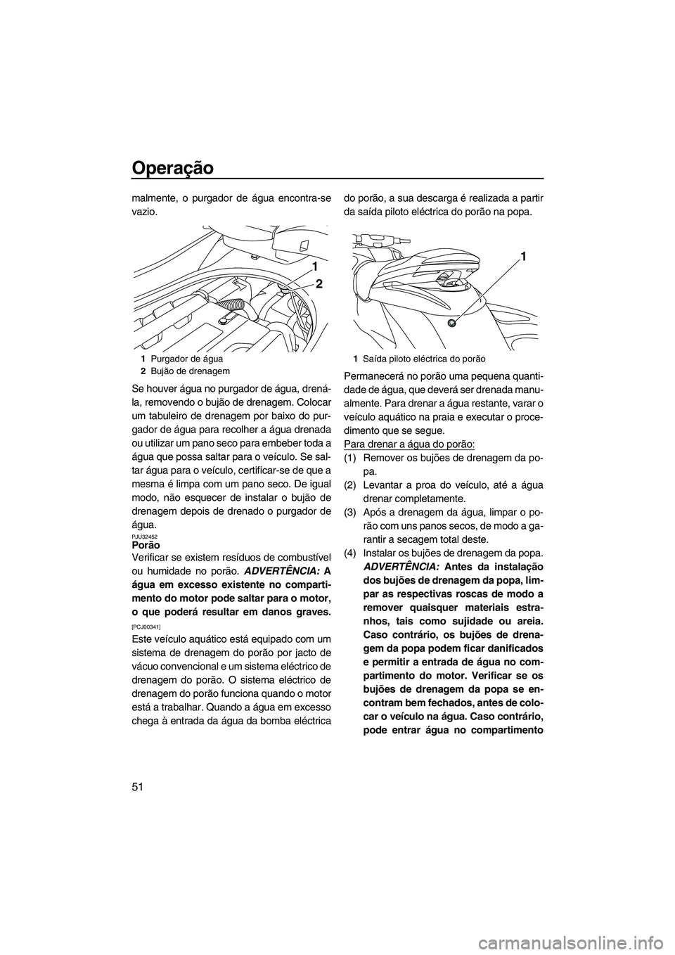 YAMAHA FZS 2009  Manual de utilização (in Portuguese) Operação
51
malmente, o purgador de água encontra-se
vazio.
Se houver água no purgador de água, drená-
la, removendo o bujão de drenagem. Colocar
um tabuleiro de drenagem por baixo do pur-
gado