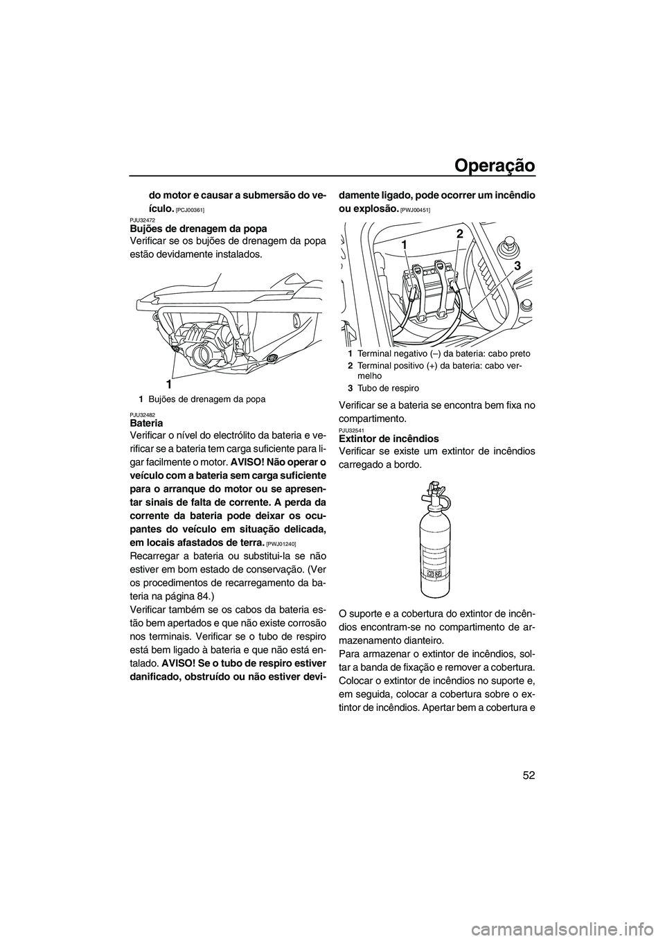 YAMAHA FZS 2009  Manual de utilização (in Portuguese) Operação
52
do motor e causar a submersão do ve-
ículo.
 [PCJ00361]
PJU32472
Bujões de drenagem da popa 
Verificar se os bujões de drenagem da popa
estão devidamente instalados.
PJU32482Bateria