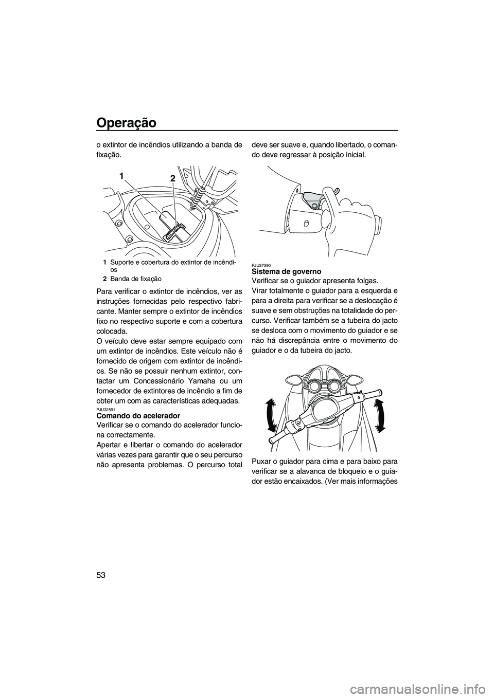 YAMAHA FZS 2009  Manual de utilização (in Portuguese) Operação
53
o extintor de incêndios utilizando a banda de
fixação.
Para verificar o extintor de incêndios, ver as
instruções fornecidas pelo respectivo fabri-
cante. Manter sempre o extintor d
