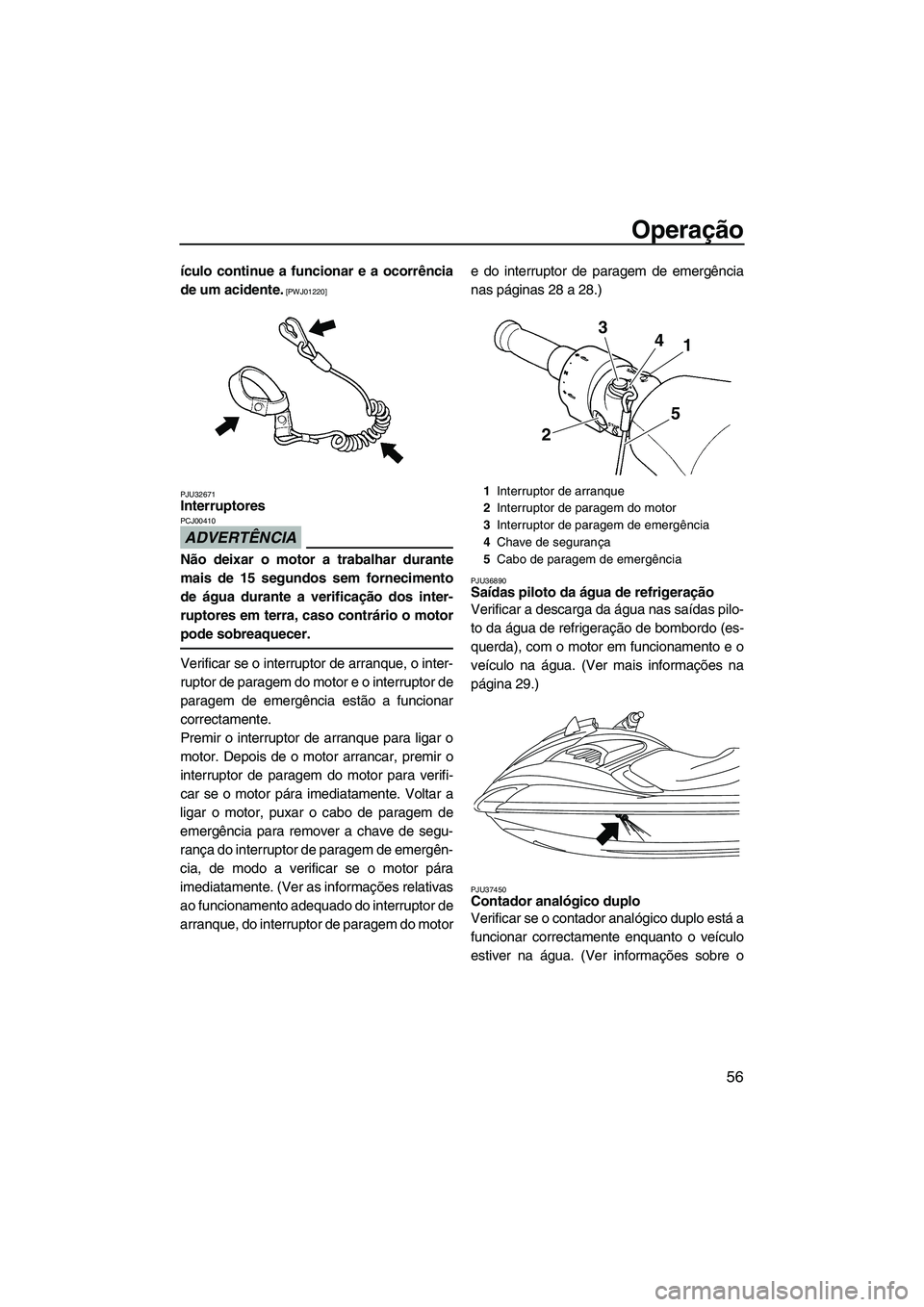 YAMAHA FZS 2009  Manual de utilização (in Portuguese) Operação
56
ículo continue a funcionar e a ocorrência
de um acidente.
 [PWJ01220]
PJU32671
Interruptores 
ADVERTÊNCIA
PCJ00410
Não deixar o motor a trabalhar durante
mais de 15 segundos sem forn