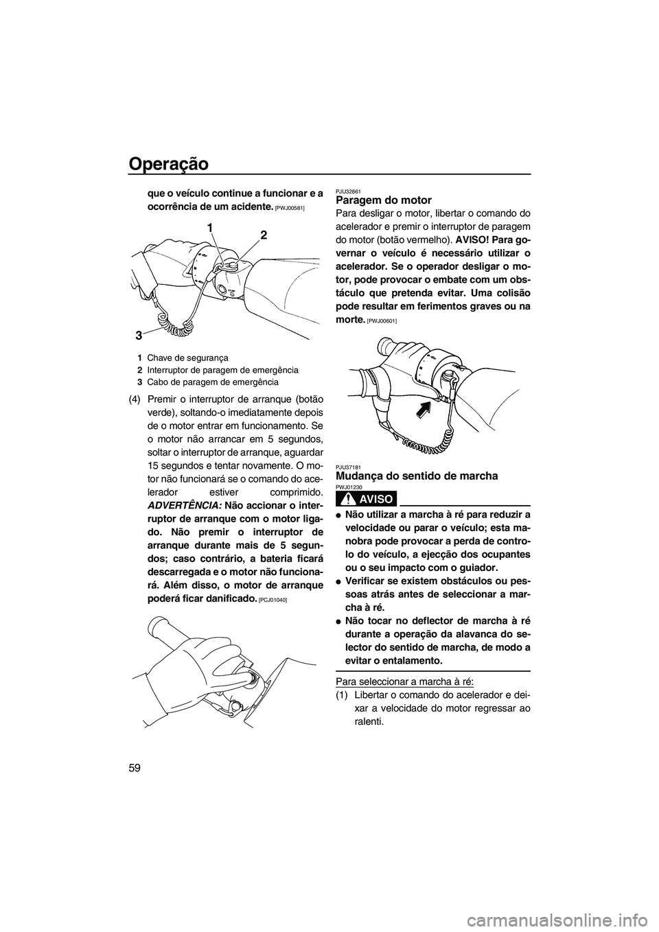 YAMAHA FZS 2009  Manual de utilização (in Portuguese) Operação
59
que o veículo continue a funcionar e a
ocorrência de um acidente.
 [PWJ00581]
(4) Premir o interruptor de arranque (botão
verde), soltando-o imediatamente depois
de o motor entrar em 