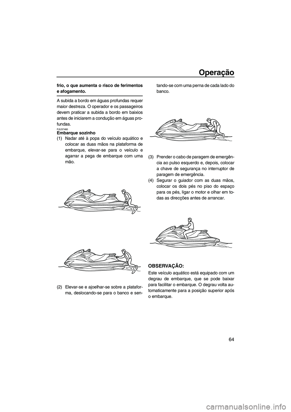 YAMAHA FZS 2009  Manual de utilização (in Portuguese) Operação
64
frio, o que aumenta o risco de ferimentos
e afogamento.
A subida a bordo em águas profundas requer
maior destreza. O operador e os passageiros
devem praticar a subida a bordo em baixios