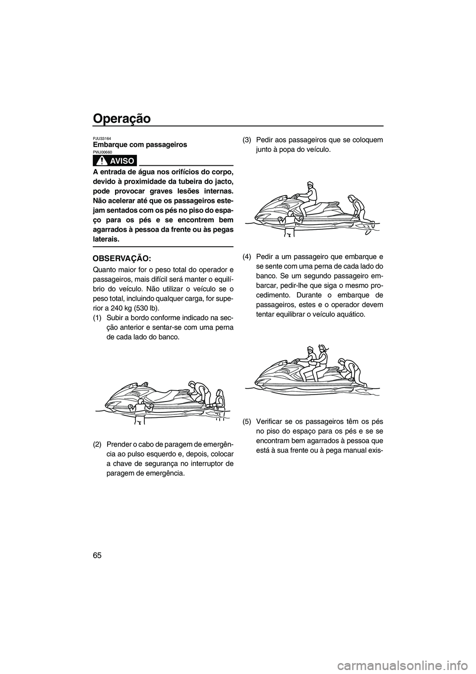YAMAHA FZS 2009  Manual de utilização (in Portuguese) Operação
65
PJU33164Embarque com passageiros 
AV I S O
PWJ00660
A entrada de água nos orifícios do corpo,
devido à proximidade da tubeira do jacto,
pode provocar graves lesões internas.
Não ace