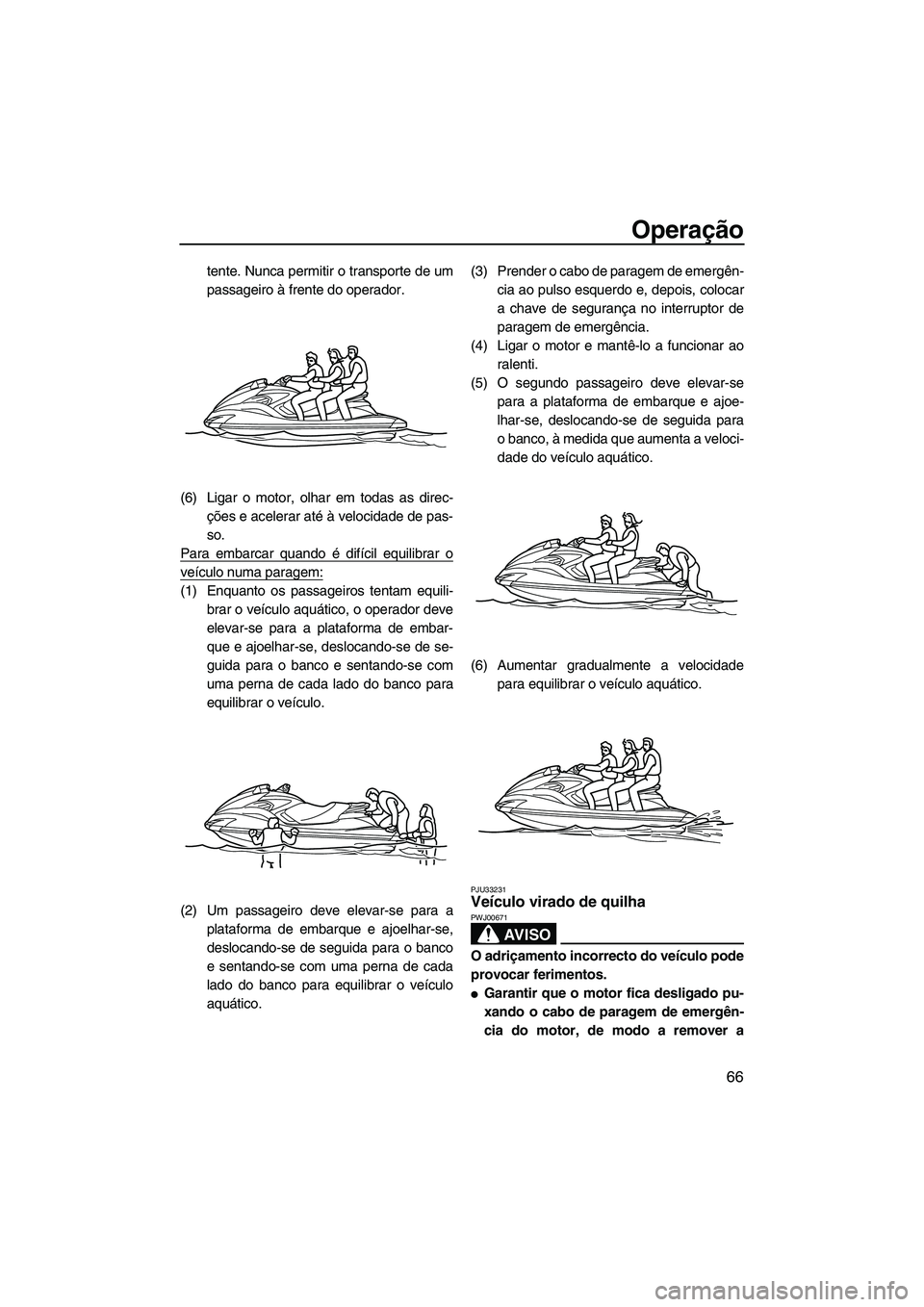 YAMAHA FZS 2009  Manual de utilização (in Portuguese) Operação
66
tente. Nunca permitir o transporte de um
passageiro à frente do operador.
(6) Ligar o motor, olhar em todas as direc-
ções e acelerar até à velocidade de pas-
so.
Para embarcar quan