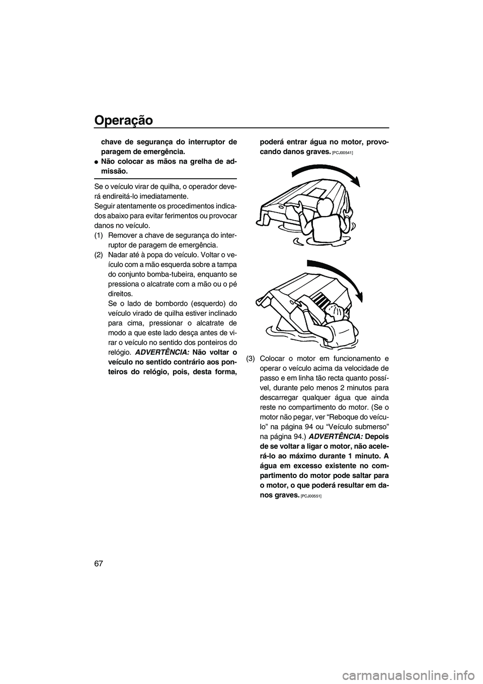 YAMAHA FZS 2009  Manual de utilização (in Portuguese) Operação
67
chave de segurança do interruptor de
paragem de emergência.
Não colocar as mãos na grelha de ad-
missão.
Se o veículo virar de quilha, o operador deve-
rá endireitá-lo imediatam