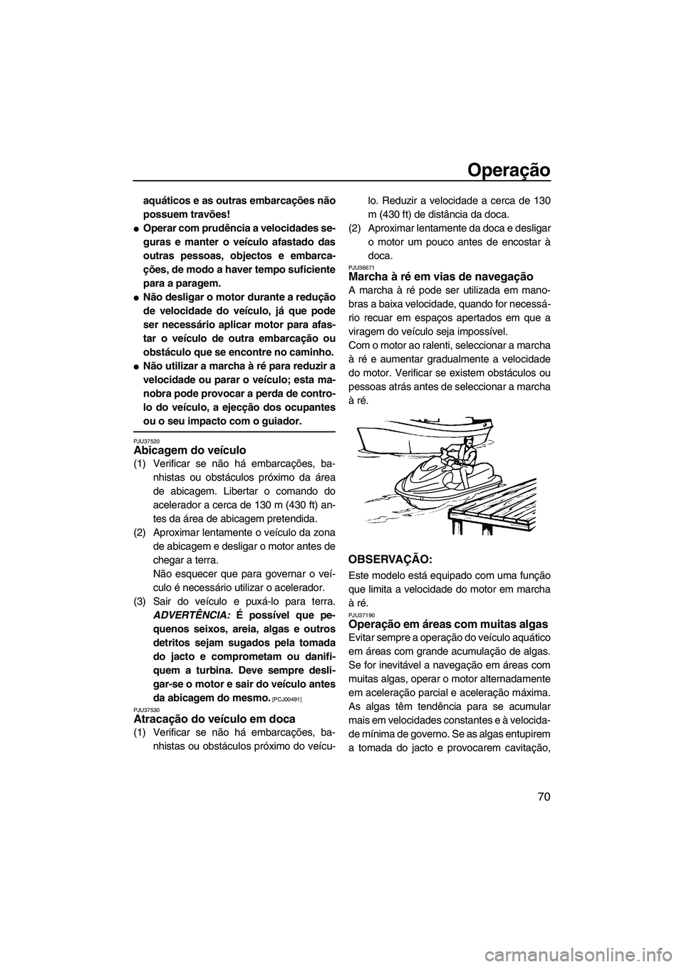 YAMAHA FZS 2009  Manual de utilização (in Portuguese) Operação
70
aquáticos e as outras embarcações não
possuem travões!
Operar com prudência a velocidades se-
guras e manter o veículo afastado das
outras pessoas, objectos e embarca-
ções, de