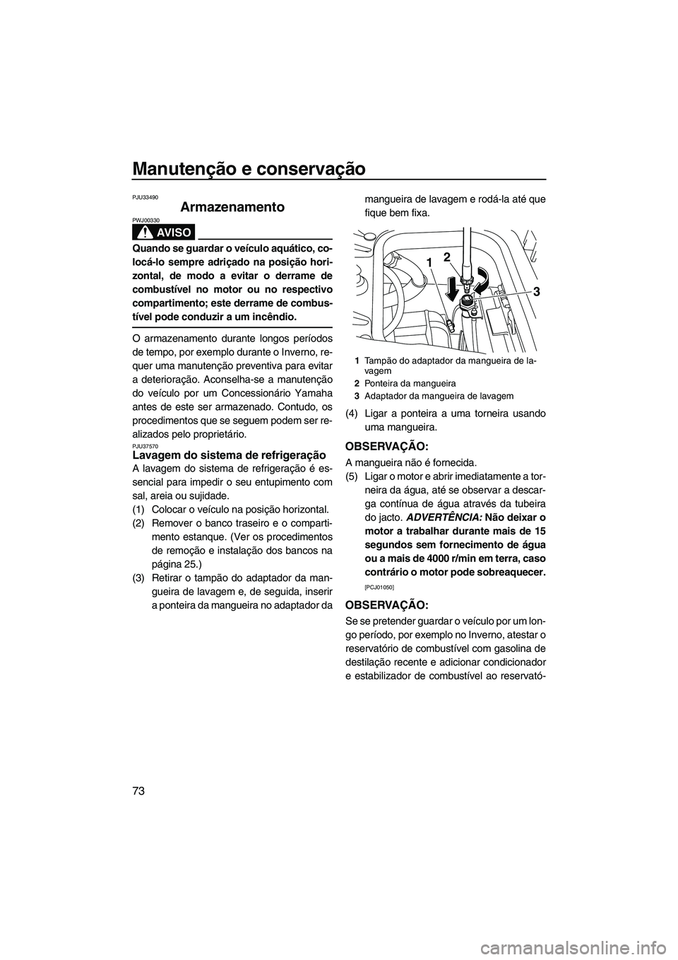 YAMAHA FZS 2009  Manual de utilização (in Portuguese) Manutenção e conservação
73
PJU33490
Armazenamento 
AV I S O
PWJ00330
Quando se guardar o veículo aquático, co-
locá-lo sempre adriçado na posição hori-
zontal, de modo a evitar o derrame de