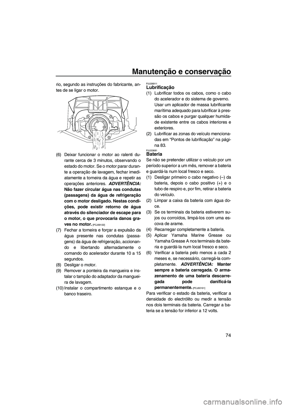 YAMAHA FZS 2009  Manual de utilização (in Portuguese) Manutenção e conservação
74
rio, segundo as instruções do fabricante, an-
tes de se ligar o motor.
(6) Deixar funcionar o motor ao ralenti du-
rante cerca de 3 minutos, observando o
estado do mo