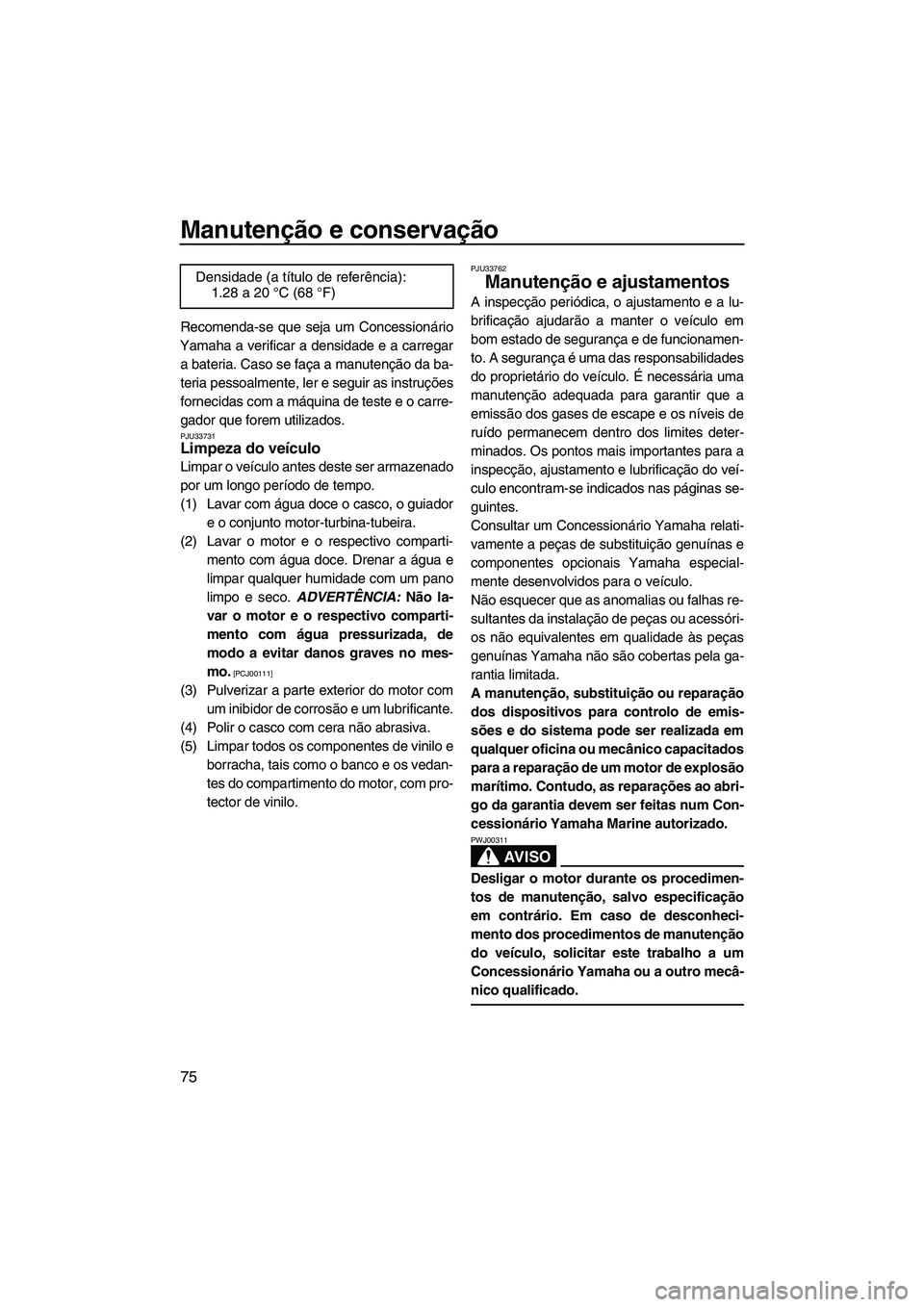 YAMAHA FZS 2009  Manual de utilização (in Portuguese) Manutenção e conservação
75
Recomenda-se que seja um Concessionário
Yamaha a verificar a densidade e a carregar
a bateria. Caso se faça a manutenção da ba-
teria pessoalmente, ler e seguir as 