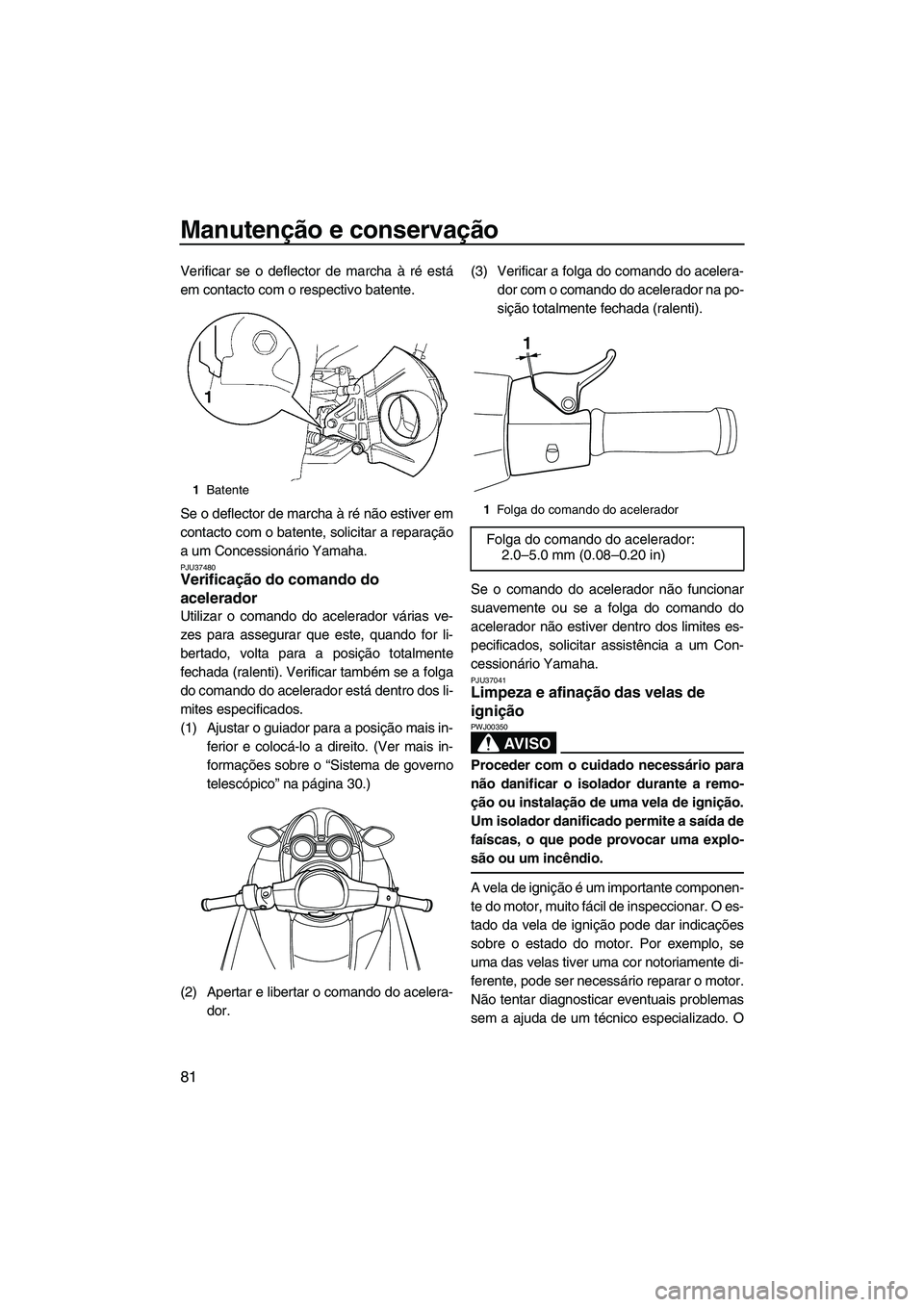 YAMAHA FZS 2009  Manual de utilização (in Portuguese) Manutenção e conservação
81
Verificar se o deflector de marcha à ré está
em contacto com o respectivo batente.
Se o deflector de marcha à ré não estiver em
contacto com o batente, solicitar 