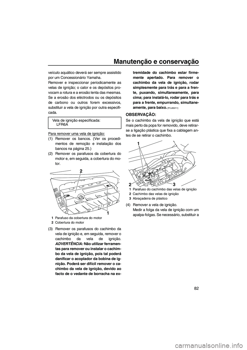 YAMAHA FZS 2009  Manual de utilização (in Portuguese) Manutenção e conservação
82
veículo aquático deverá ser sempre assistido
por um Concessionário Yamaha.
Remover e inspeccionar periodicamente as
velas de ignição; o calor e os depósitos pro-