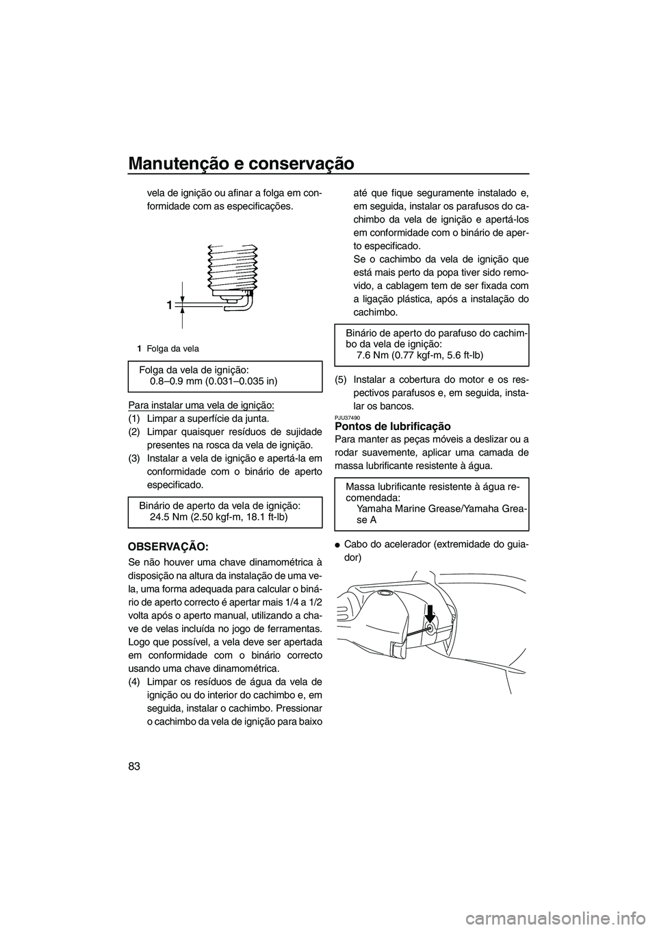 YAMAHA FZS 2009  Manual de utilização (in Portuguese) Manutenção e conservação
83
vela de ignição ou afinar a folga em con-
formidade com as especificações.
Para instalar uma vela de ignição:
(1) Limpar a superfície da junta.
(2) Limpar quaisq
