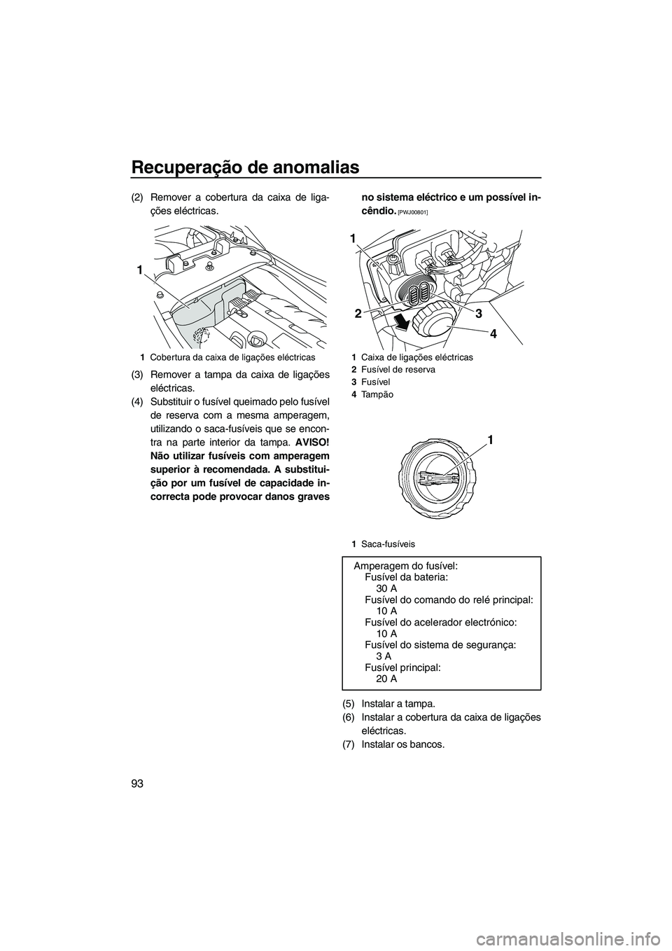 YAMAHA FZS 2009  Manual de utilização (in Portuguese) Recuperação de anomalias
93
(2) Remover a cobertura da caixa de liga-
ções eléctricas.
(3) Remover a tampa da caixa de ligações
eléctricas.
(4) Substituir o fusível queimado pelo fusível
de 