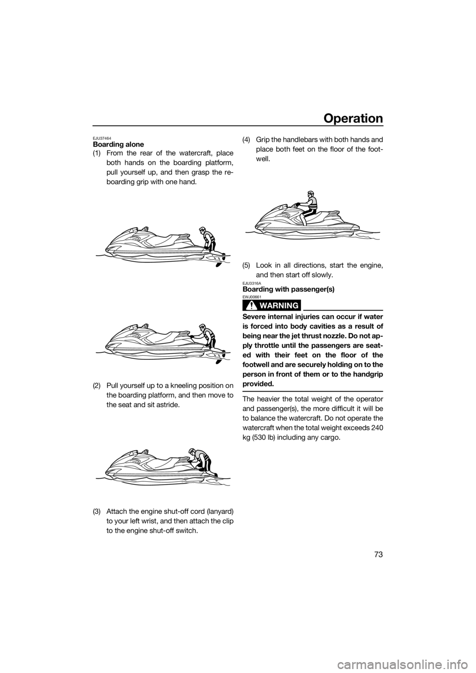 YAMAHA FZS SVHO 2016 Manual PDF Operation
73
EJU37464Boarding alone
(1) From the rear of the watercraft, place
both hands on the boarding platform,
pull yourself up, and then grasp the re-
boarding grip with one hand.
(2) Pull yours