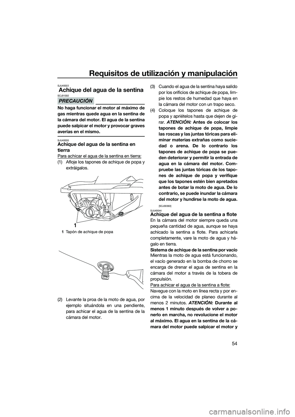 YAMAHA FZS SVHO 2015  Manuale de Empleo (in Spanish) Requisitos de utilización y manipulación
54
SJU40022
Achique del agua de la sentina
PRECAUCIÓN
SCJ01302
No haga funcionar el motor al máximo de
gas mientras quede agua en la sentina de
la cámara 