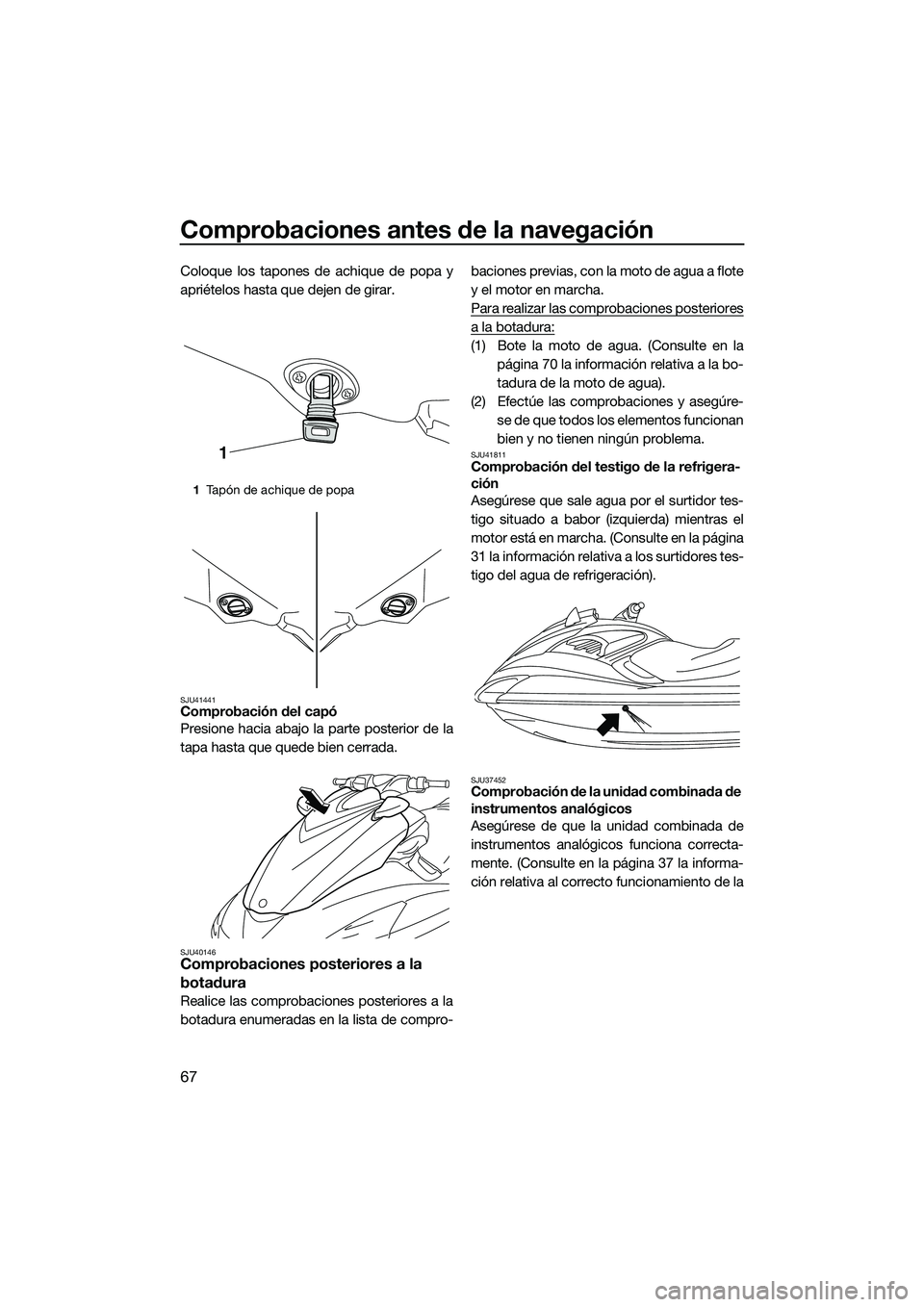 YAMAHA FZS SVHO 2015  Manuale de Empleo (in Spanish) Comprobaciones antes de la navegación
67
Coloque los tapones de achique de popa y
apriételos hasta que dejen de girar.
SJU41441Comprobación del capó
Presione hacia abajo la parte posterior de la
t