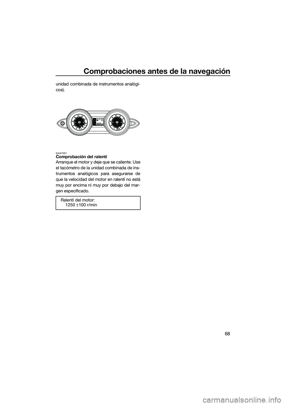 YAMAHA FZS SVHO 2015  Manuale de Empleo (in Spanish) Comprobaciones antes de la navegación
68
unidad combinada de instrumentos analógi-
cos).
SJU41331Comprobación del ralentí
Arranque el motor y deje que se caliente. Use
el tacómetro de la unidad c