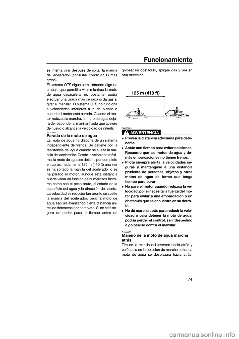 YAMAHA FZS SVHO 2015  Manuale de Empleo (in Spanish) Funcionamiento
74
se intenta virar después de soltar la manilla
del acelerador (consultar condición C más
arriba).
El sistema OTS sigue suministrando algo de
empuje que permitirá virar mientras la