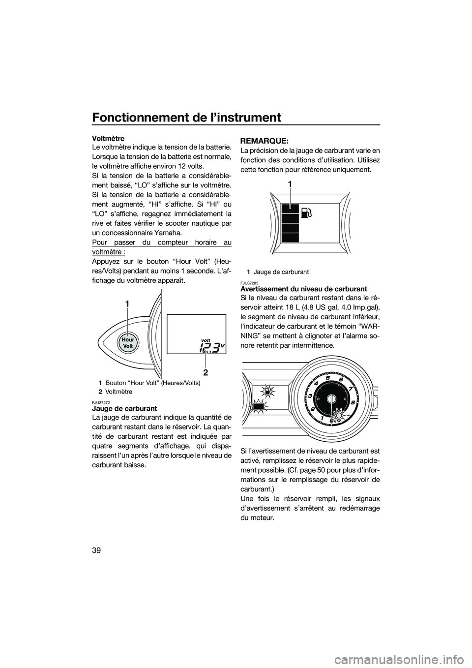 YAMAHA FZS SVHO 2015 Notices Demploi (in French) Fonctionnement de l’instrument
39
Voltmètre
Le voltmètre indique la tension de la batterie.
Lorsque la tension de la batterie est normale,
le voltmètre affiche environ 12 volts.
Si la tension de YAMAHA FZS SVHO 2015 Notices Demploi (in French) Fonctionnement de l’instrument
39
Voltmètre
Le voltmètre indique la tension de la batterie.
Lorsque la tension de la batterie est normale,
le voltmètre affiche environ 12 volts.
Si la tension de