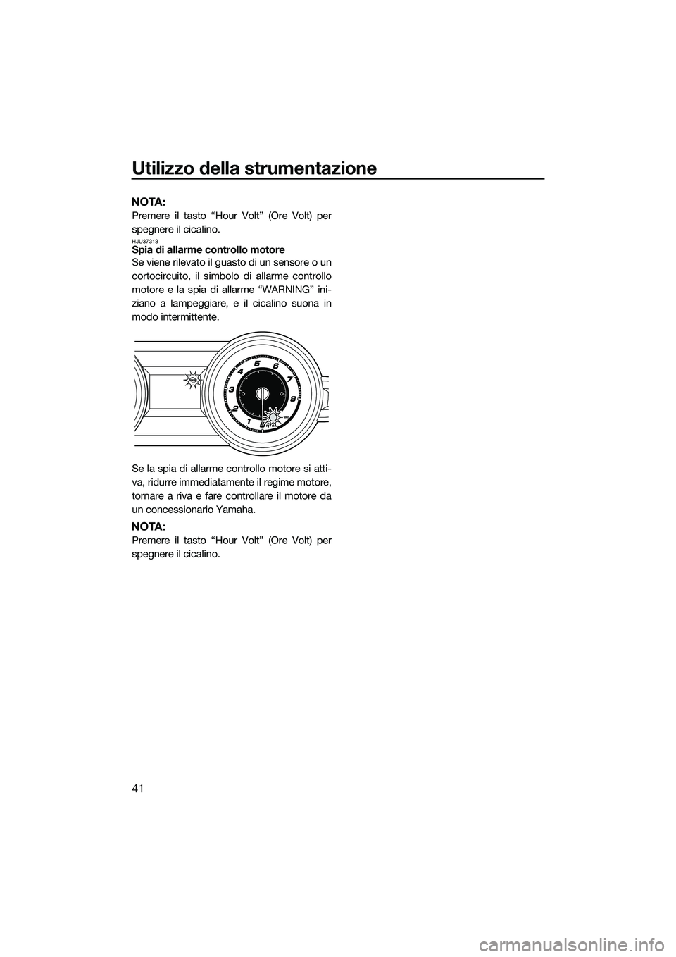 YAMAHA FZS SVHO 2015 Manuale duso (in Italian) Utilizzo della strumentazione
41
NOTA:
Premere il tasto “Hour Volt” (Ore Volt) per
spegnere il cicalino.
HJU37313Spia di allarme controllo motore
Se viene rilevato il guasto di un sensore o un
cor YAMAHA FZS SVHO 2015 Manuale duso (in Italian) Utilizzo della strumentazione
41
NOTA:
Premere il tasto “Hour Volt” (Ore Volt) per
spegnere il cicalino.
HJU37313Spia di allarme controllo motore
Se viene rilevato il guasto di un sensore o un
cor