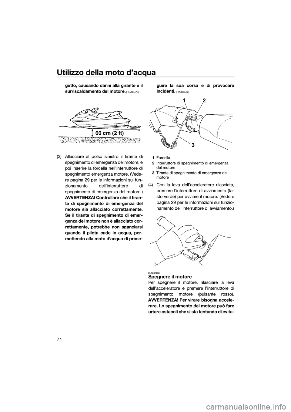 YAMAHA FZS SVHO 2015  Manuale duso (in Italian) Utilizzo della moto d’acqua
71
getto, causando danni alla girante e il
surriscaldamento del motore.
 [HCJ00473]
(3) Allacciare al polso sinistro il tirante dispegnimento di emergenza del motore, e
p