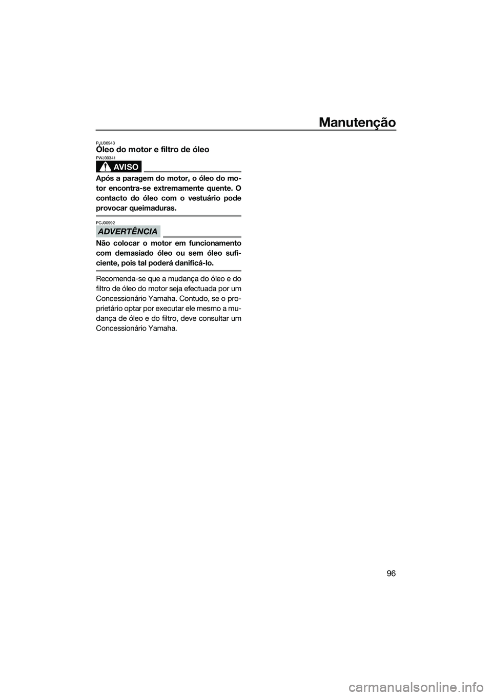 YAMAHA FZS SVHO 2015 Manual de utilização (in Portuguese) Manutenção
96
PJU36943Óleo do motor e filtro de óleo
AVISO
PWJ00341
Após a paragem do motor, o óleo do mo-
tor encontra-se extremamente quente. O
contacto do óleo com o vestuário pode
provocar YAMAHA FZS SVHO 2015 Manual de utilização (in Portuguese) Manutenção
96
PJU36943Óleo do motor e filtro de óleo
AVISO
PWJ00341
Após a paragem do motor, o óleo do mo-
tor encontra-se extremamente quente. O
contacto do óleo com o vestuário pode
provocar