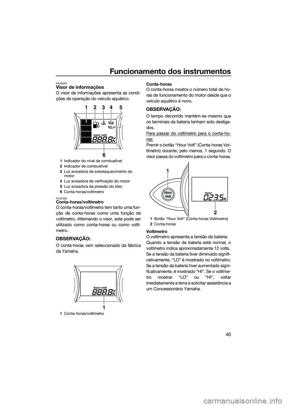YAMAHA FZS SVHO 2015 Manual de utilização (in Portuguese) Funcionamento dos instrumentos
40
PJU35025Visor de informações
O visor de informações apresenta as condi-
ções de operação do veículo aquático.
PJU37265Conta-horas/voltímetro
O conta-horas/ YAMAHA FZS SVHO 2015 Manual de utilização (in Portuguese) Funcionamento dos instrumentos
40
PJU35025Visor de informações
O visor de informações apresenta as condi-
ções de operação do veículo aquático.
PJU37265Conta-horas/voltímetro
O conta-horas/
