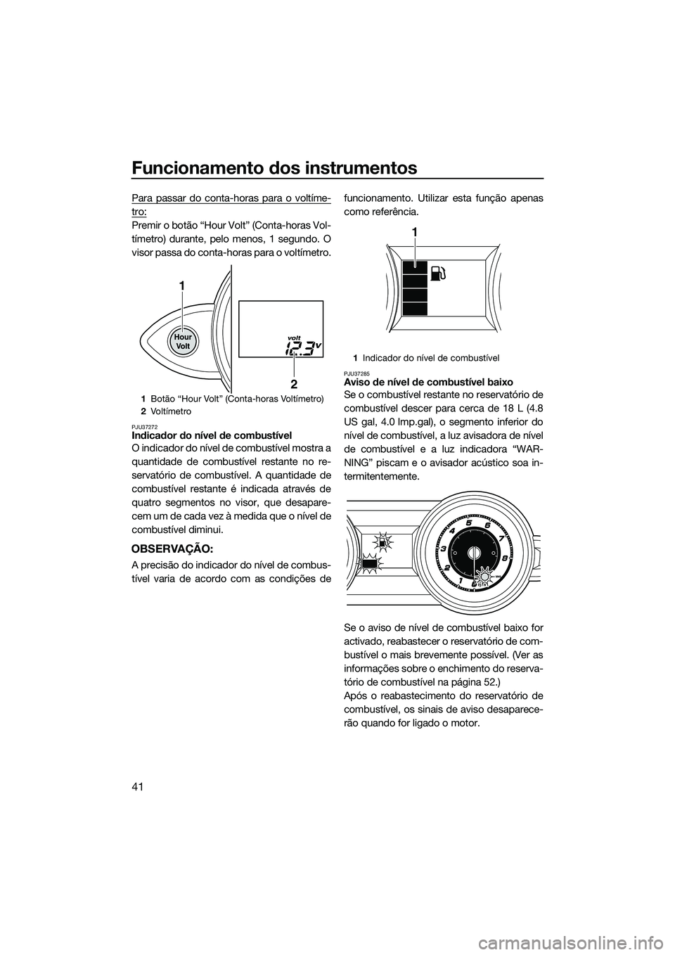 YAMAHA FZS SVHO 2015 Manual de utilização (in Portuguese) Funcionamento dos instrumentos
41
Para passar do conta-horas para o voltíme-
tro:
Premir o botão “Hour Volt” (Conta-horas Vol-
tímetro) durante, pelo menos, 1 segundo. O
visor passa do conta-ho YAMAHA FZS SVHO 2015 Manual de utilização (in Portuguese) Funcionamento dos instrumentos
41
Para passar do conta-horas para o voltíme-
tro:
Premir o botão “Hour Volt” (Conta-horas Vol-
tímetro) durante, pelo menos, 1 segundo. O
visor passa do conta-ho