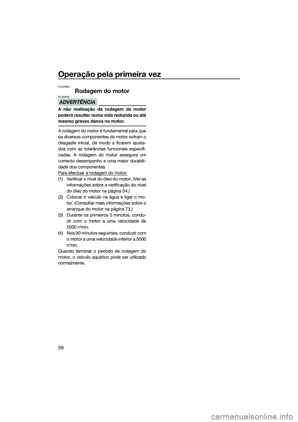 YAMAHA FZS SVHO 2015 Manual de utilização (in Portuguese) Operação pela primeira vez
59
PJU42690
Rodagem do motor
ADVERTÊNCIA
PCJ00432
A não realização da rodagem do motor
poderá resultar numa vida reduzida ou até
mesmo graves danos no motor.
A rodag YAMAHA FZS SVHO 2015 Manual de utilização (in Portuguese) Operação pela primeira vez
59
PJU42690
Rodagem do motor
ADVERTÊNCIA
PCJ00432
A não realização da rodagem do motor
poderá resultar numa vida reduzida ou até
mesmo graves danos no motor.
A rodag