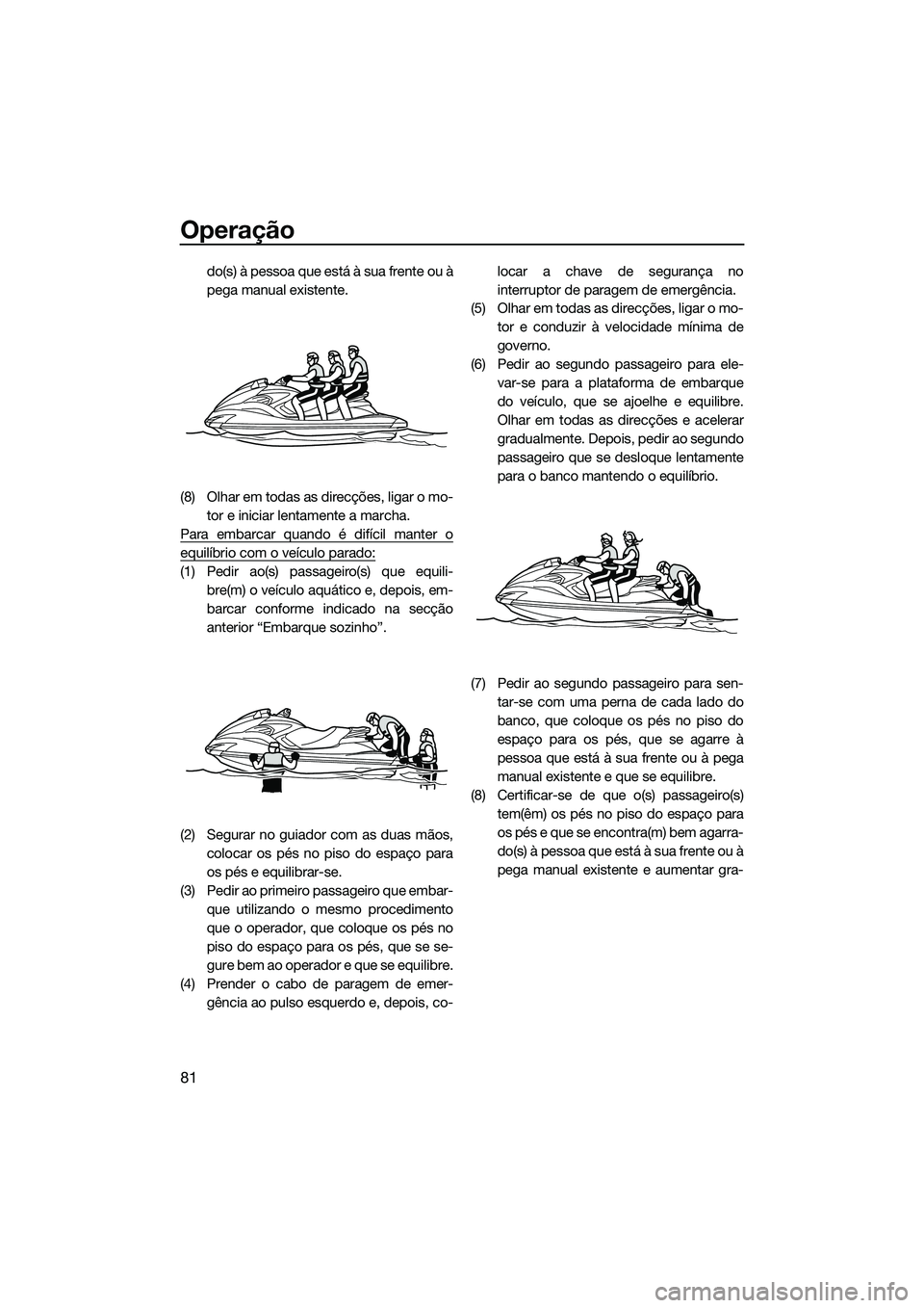 YAMAHA FZS SVHO 2015 Manual de utilização (in Portuguese) Operação
81
do(s) à pessoa que está à sua frente ou à
pega manual existente.
(8) Olhar em todas as direcções, ligar o mo- tor e iniciar lentamente a marcha.
Para embarcar quando é difícil ma YAMAHA FZS SVHO 2015 Manual de utilização (in Portuguese) Operação
81
do(s) à pessoa que está à sua frente ou à
pega manual existente.
(8) Olhar em todas as direcções, ligar o mo- tor e iniciar lentamente a marcha.
Para embarcar quando é difícil ma