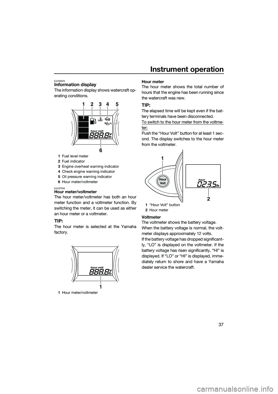 YAMAHA FZS SVHO 2014 Service Manual Instrument operation
37
EJU35025Information display
The information display shows watercraft op-
erating conditions.
EJU37265Hour meter/voltmeter
The hour meter/voltmeter has both an hour
meter functi