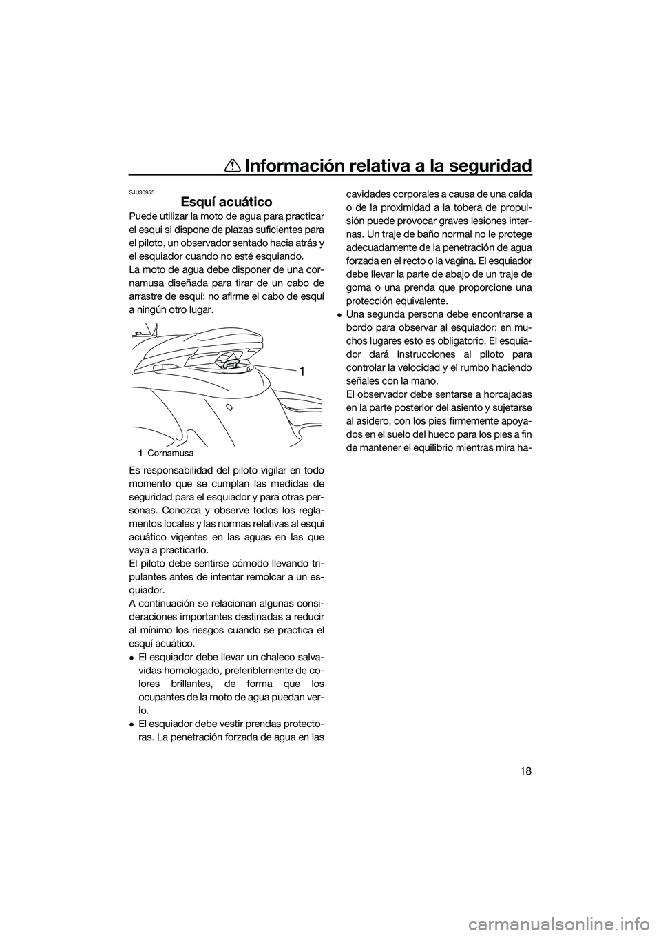 YAMAHA FZS SVHO 2014  Manuale de Empleo (in Spanish) Información relativa a la seguridad
18
SJU30955
Esquí acuático
Puede utilizar la moto de agua para practicar
el esquí si dispone de plazas suficientes para
el piloto, un observador sentado hacia a