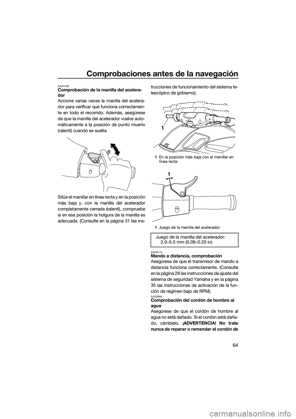 YAMAHA FZS SVHO 2014 Manuale de Empleo (in Spanish) Comprobaciones antes de la navegación
64
SJU41432Comprobación de la manilla del acelera-
dor
Accione varias veces la manilla del acelera-
dor para verificar que funciona correctamen-
te en todo el r YAMAHA FZS SVHO 2014 Manuale de Empleo (in Spanish) Comprobaciones antes de la navegación
64
SJU41432Comprobación de la manilla del acelera-
dor
Accione varias veces la manilla del acelera-
dor para verificar que funciona correctamen-
te en todo el r