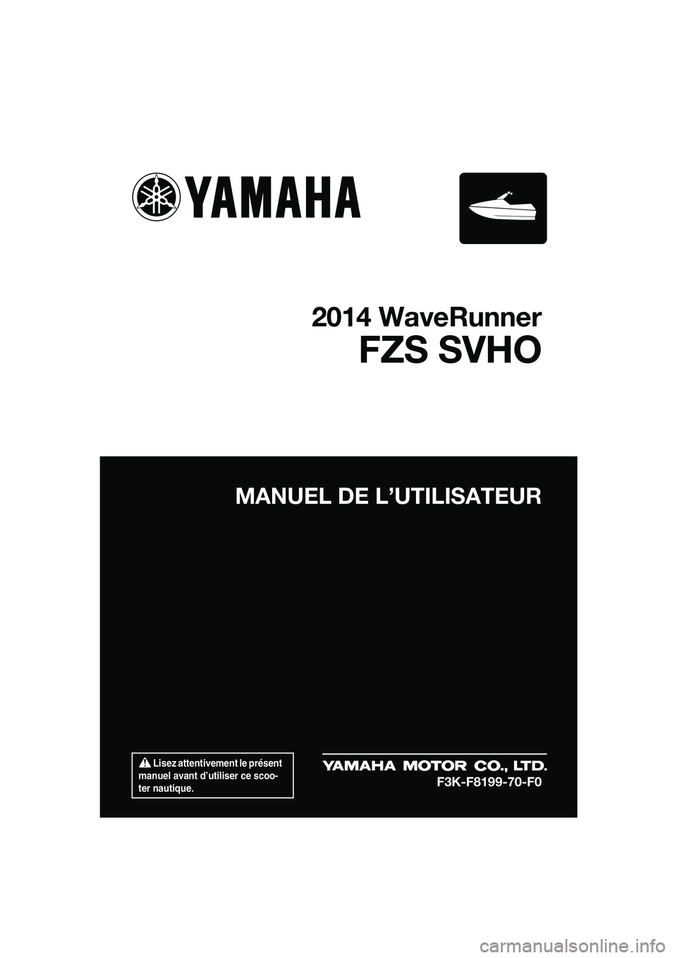 YAMAHA FZS SVHO 2014  Notices Demploi (in French)  Lisez attentivement le présent 
manuel avant d’utiliser ce scoo-
ter nautique.
MANUEL DE L’UTILISATEUR
2014 WaveRunner
FZS SVHO
F3K-F8199-70-F0
UF3K70F0.book  Page 1  Tuesday, November 5, 2013  