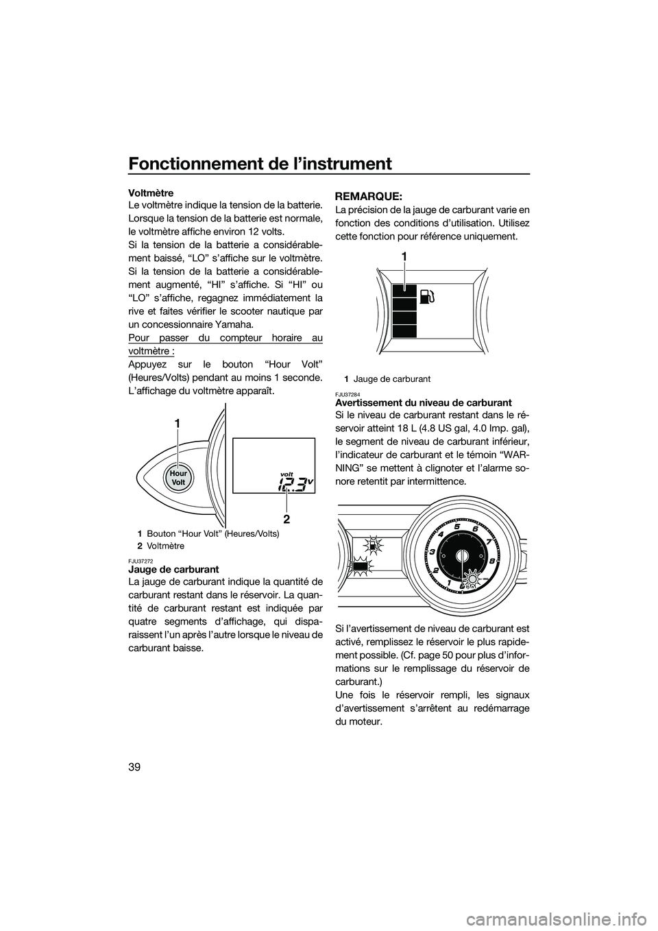 YAMAHA FZS SVHO 2014  Notices Demploi (in French) Fonctionnement de l’instrument
39
Voltmètre
Le voltmètre indique la tension de la batterie.
Lorsque la tension de la batterie est normale,
le voltmètre affiche environ 12 volts.
Si la tension de 