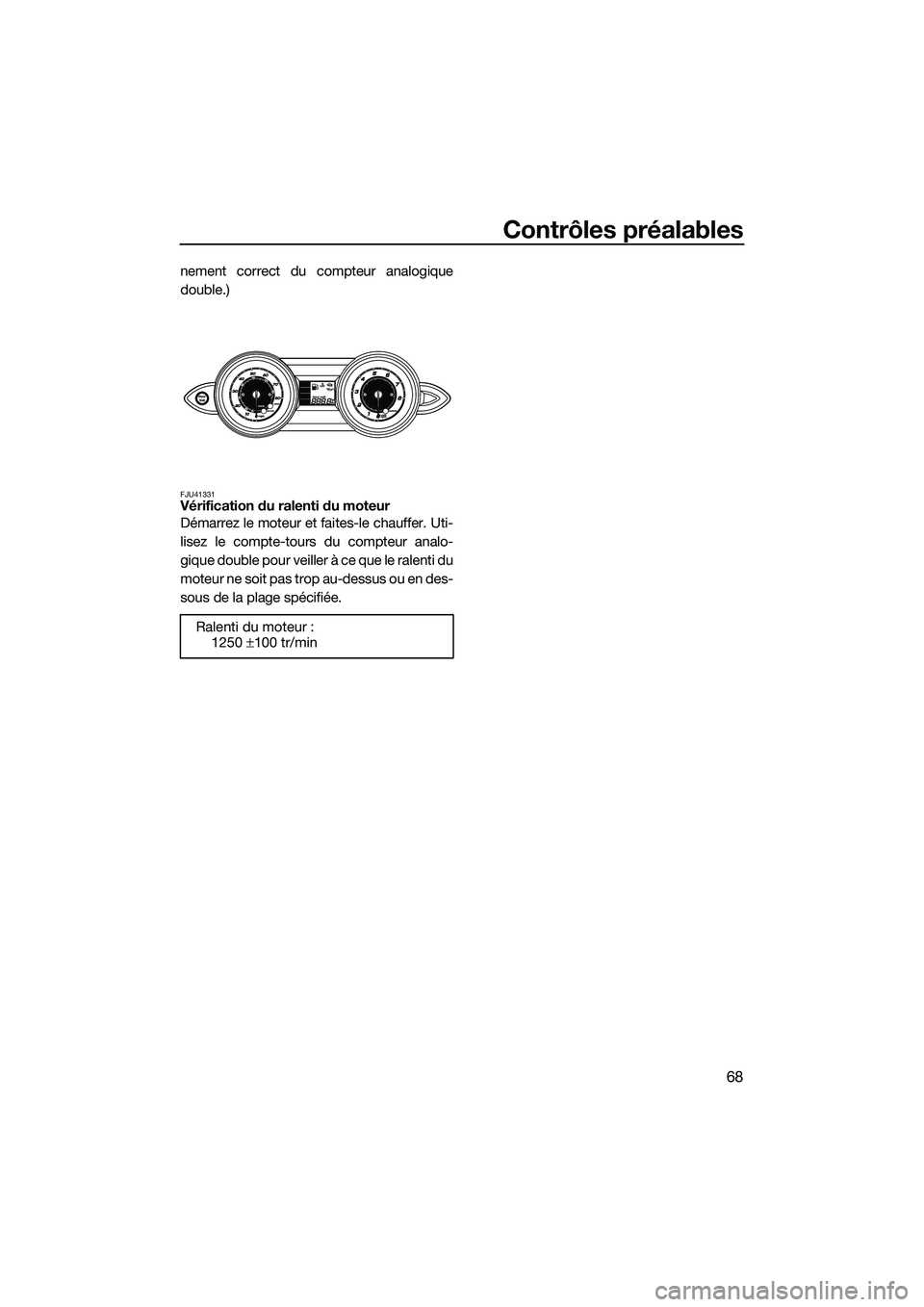 YAMAHA FZS SVHO 2014  Notices Demploi (in French) Contrôles préalables
68
nement correct du compteur analogique
double.)
FJU41331Vérification du ralenti du moteur
Démarrez le moteur et faites-le chauffer. Uti-
lisez le compte-tours du compteur an